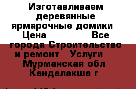 Изготавливаем деревянные ярмарочные домики › Цена ­ 125 000 - Все города Строительство и ремонт » Услуги   . Мурманская обл.,Кандалакша г.